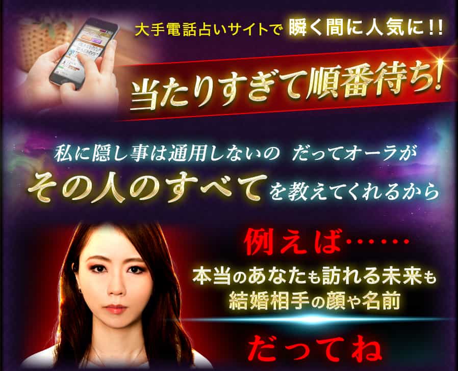 大手電話占いサイトで瞬く間に人気に!!当たりすぎて順番待ち!私に隠し事は通用しないの だってオーラがその人のすべてを教えてくれるから例えば……本当のあなたも訪れる未来も結婚相手の顔や名前だってね