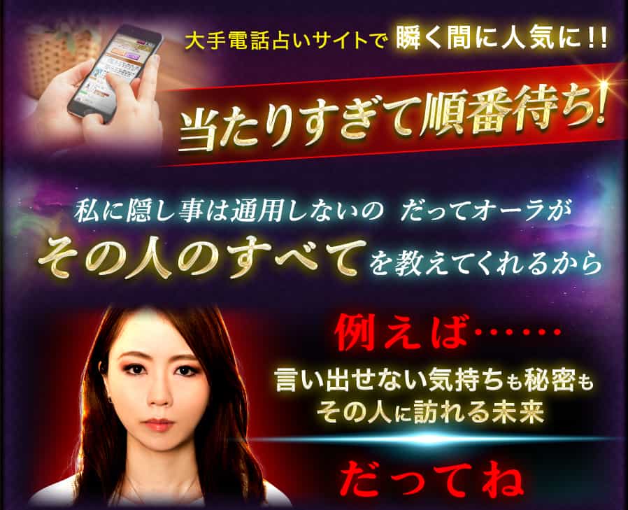 大手電話占いサイトで瞬く間に人気に!!当たりすぎて順番待ち!私に隠し事は通用しないの だってオーラがその人のすべてを教えてくれるから例えば……言い出せない気持ちも秘密もその人に訪れる未来だってね